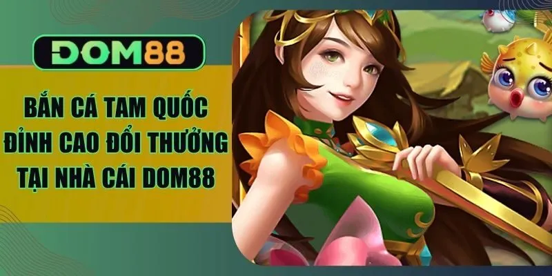 Bắn Cá Tam Quốc Đỉnh Cao Đổi Thưởng Tại Nhà Cái Dom88