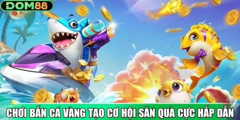 Chơi bắn cá vàng tạo cơ hội săn quà cực hấp dẫn