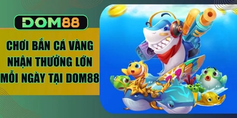 Chơi Bắn Cá Vàng Nhận Thưởng Lớn Mỗi Ngày Tại Dom88