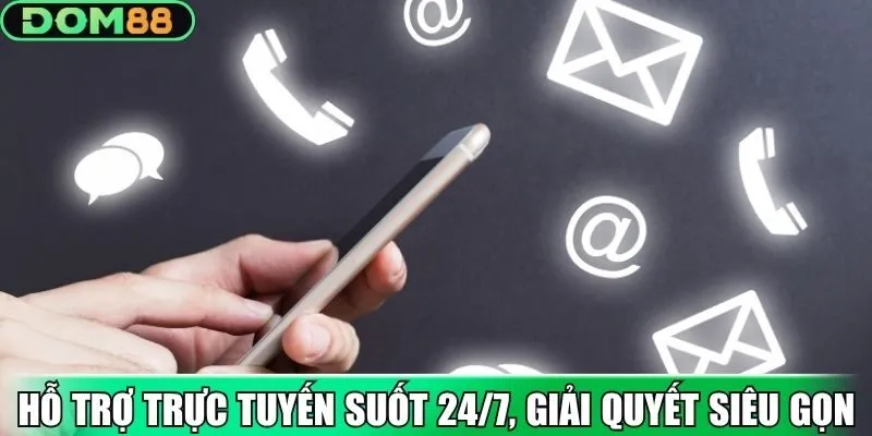 Hỗ trợ trực tuyến suốt 24/7, giải quyết siêu gọn